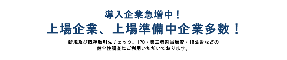 DQ反社チェックサービス導入実績!新規及び既存取引先チェック、IPO・第三者割当増資・IR公告などの健全性調査に 
            ご利用いただいております。